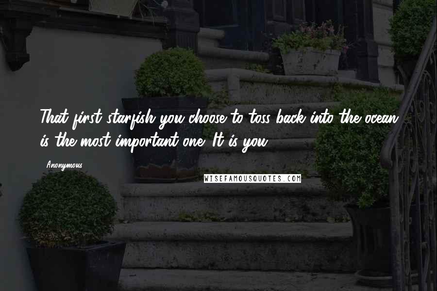 Anonymous Quotes: That first starfish you choose to toss back into the ocean is the most important one: It is you.