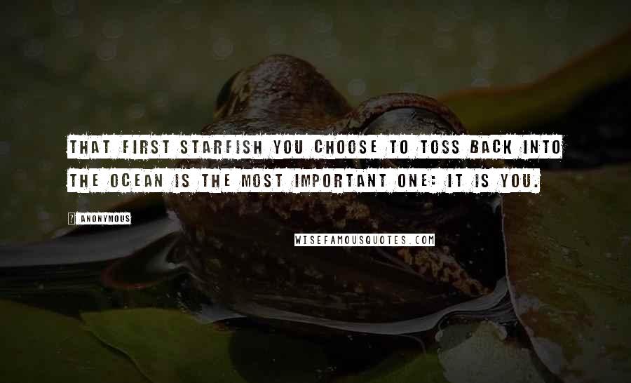 Anonymous Quotes: That first starfish you choose to toss back into the ocean is the most important one: It is you.