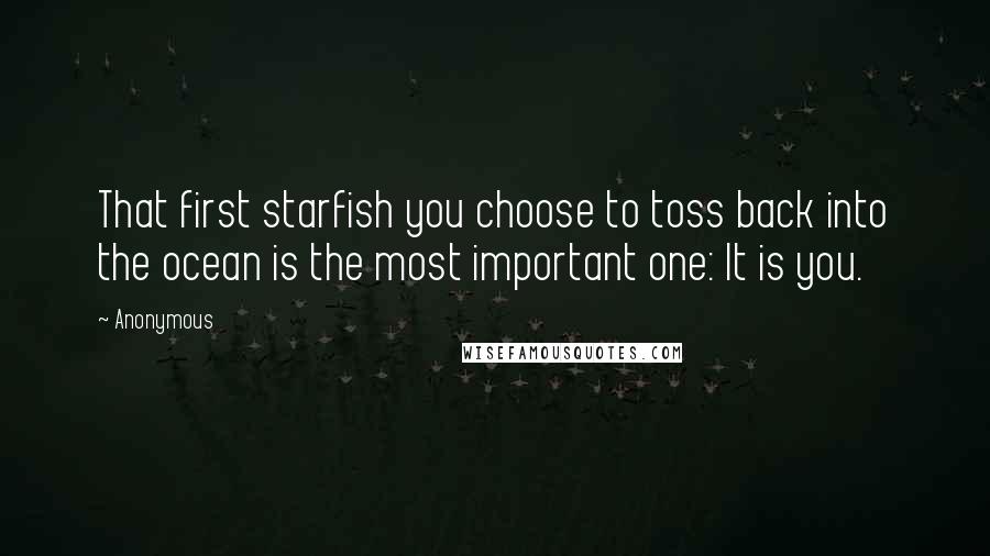 Anonymous Quotes: That first starfish you choose to toss back into the ocean is the most important one: It is you.