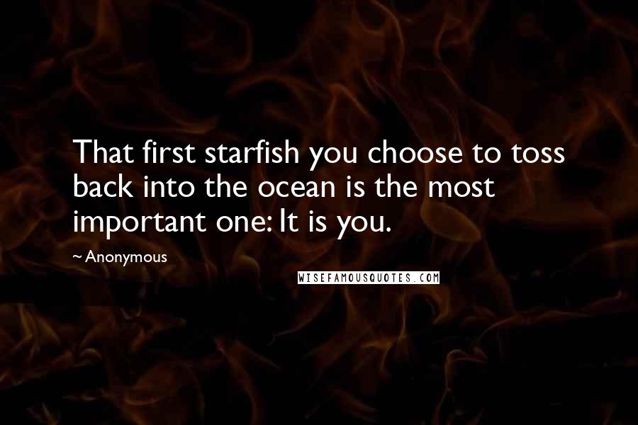 Anonymous Quotes: That first starfish you choose to toss back into the ocean is the most important one: It is you.