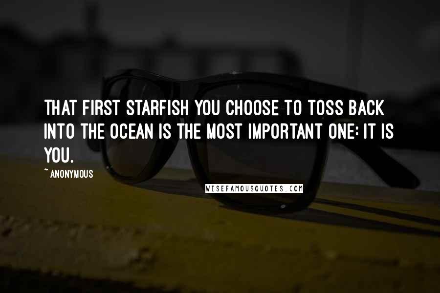 Anonymous Quotes: That first starfish you choose to toss back into the ocean is the most important one: It is you.