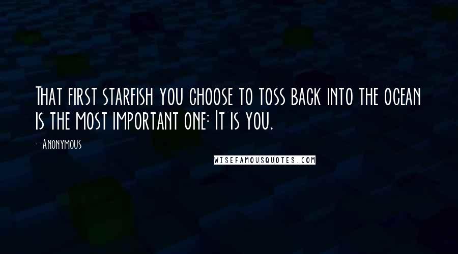 Anonymous Quotes: That first starfish you choose to toss back into the ocean is the most important one: It is you.