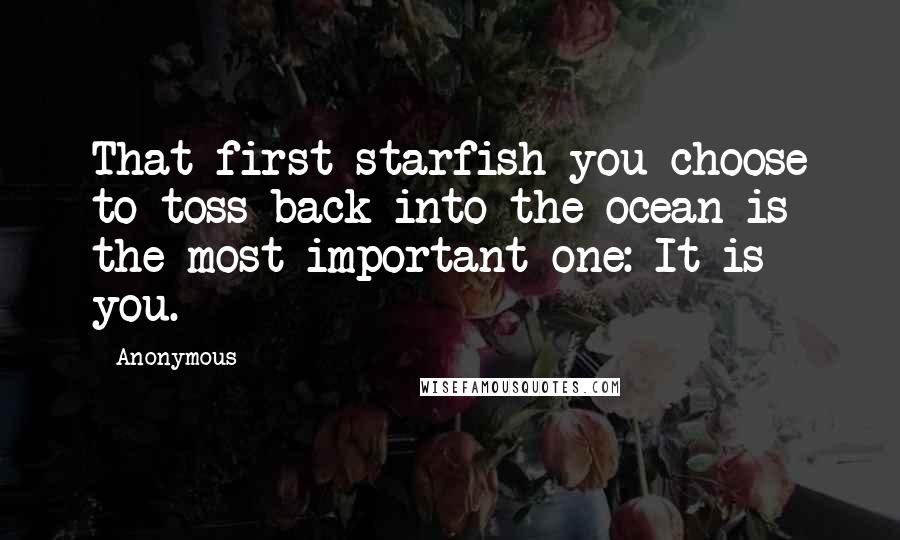 Anonymous Quotes: That first starfish you choose to toss back into the ocean is the most important one: It is you.
