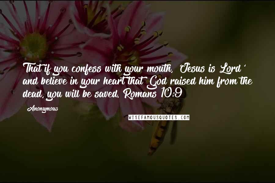 Anonymous Quotes: That if you confess with your mouth, 'Jesus is Lord' and believe in your heart that God raised him from the dead, you will be saved. Romans 10:9