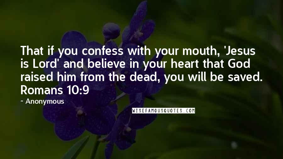 Anonymous Quotes: That if you confess with your mouth, 'Jesus is Lord' and believe in your heart that God raised him from the dead, you will be saved. Romans 10:9