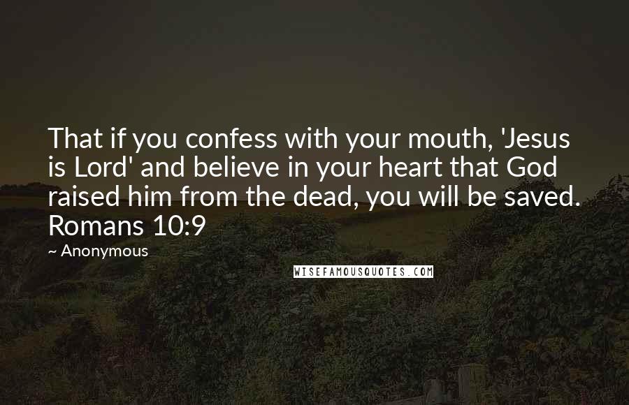 Anonymous Quotes: That if you confess with your mouth, 'Jesus is Lord' and believe in your heart that God raised him from the dead, you will be saved. Romans 10:9