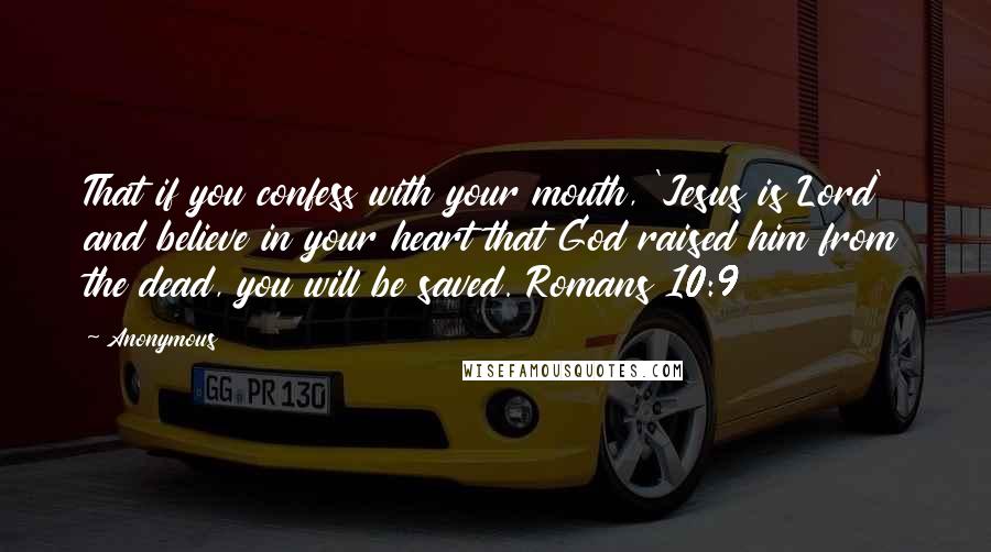 Anonymous Quotes: That if you confess with your mouth, 'Jesus is Lord' and believe in your heart that God raised him from the dead, you will be saved. Romans 10:9