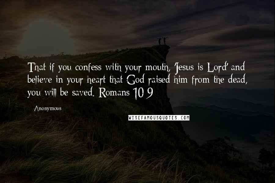 Anonymous Quotes: That if you confess with your mouth, 'Jesus is Lord' and believe in your heart that God raised him from the dead, you will be saved. Romans 10:9