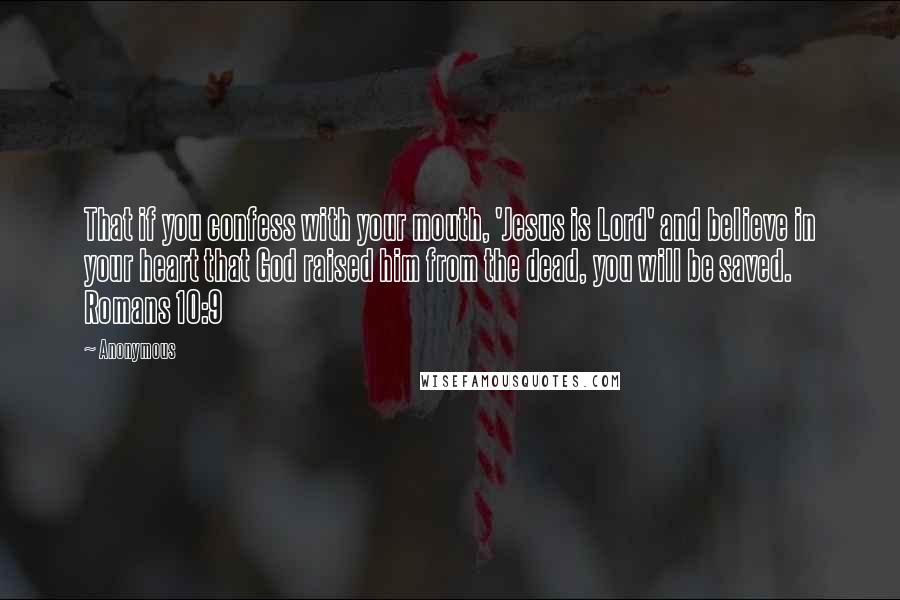 Anonymous Quotes: That if you confess with your mouth, 'Jesus is Lord' and believe in your heart that God raised him from the dead, you will be saved. Romans 10:9