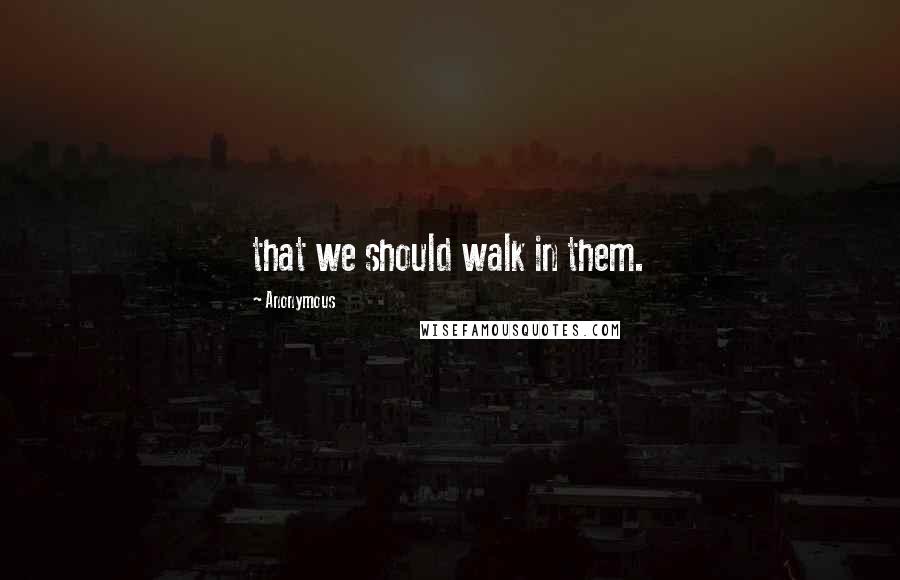 Anonymous Quotes: that we should walk in them.