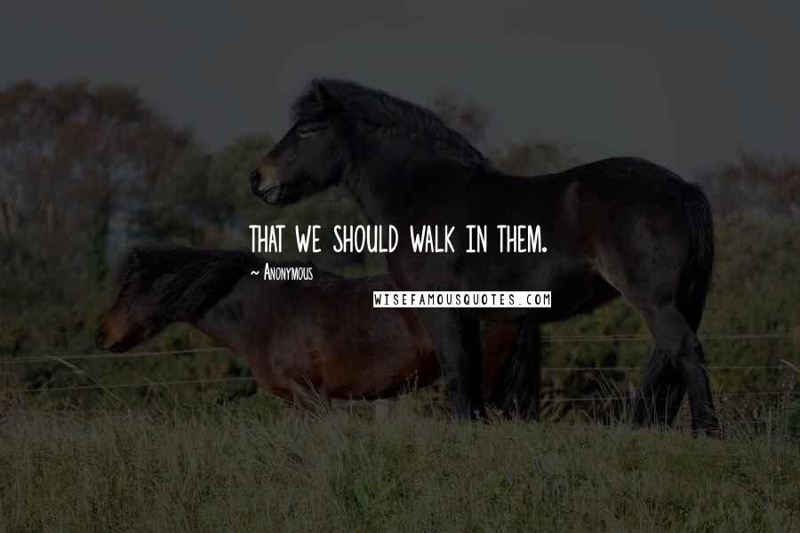 Anonymous Quotes: that we should walk in them.