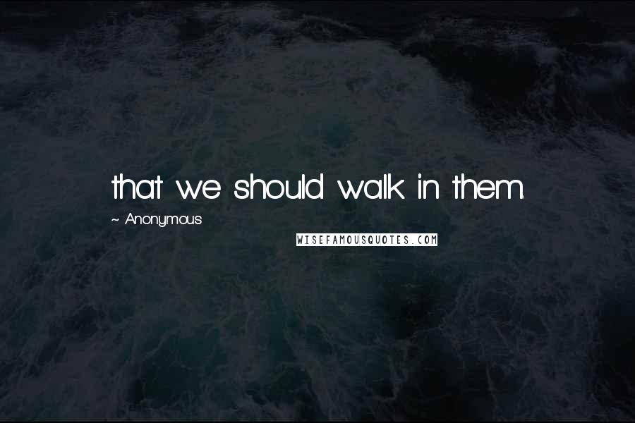 Anonymous Quotes: that we should walk in them.