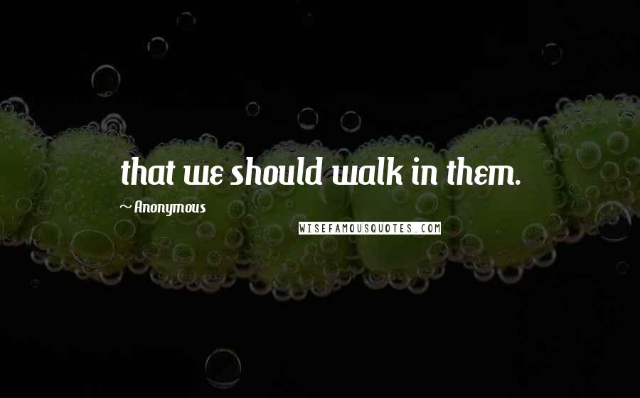 Anonymous Quotes: that we should walk in them.