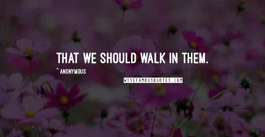 Anonymous Quotes: that we should walk in them.