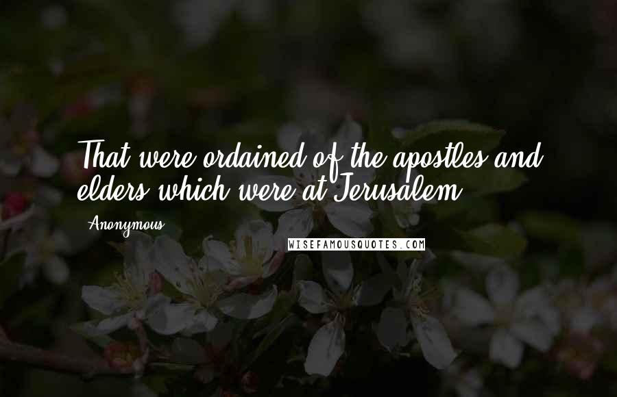 Anonymous Quotes: That were ordained of the apostles and elders which were at Jerusalem.