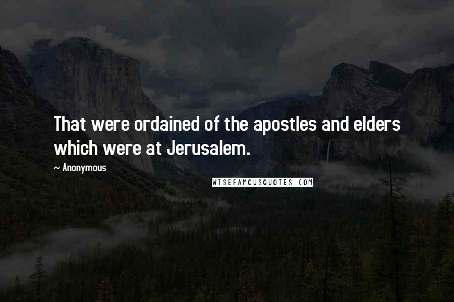 Anonymous Quotes: That were ordained of the apostles and elders which were at Jerusalem.