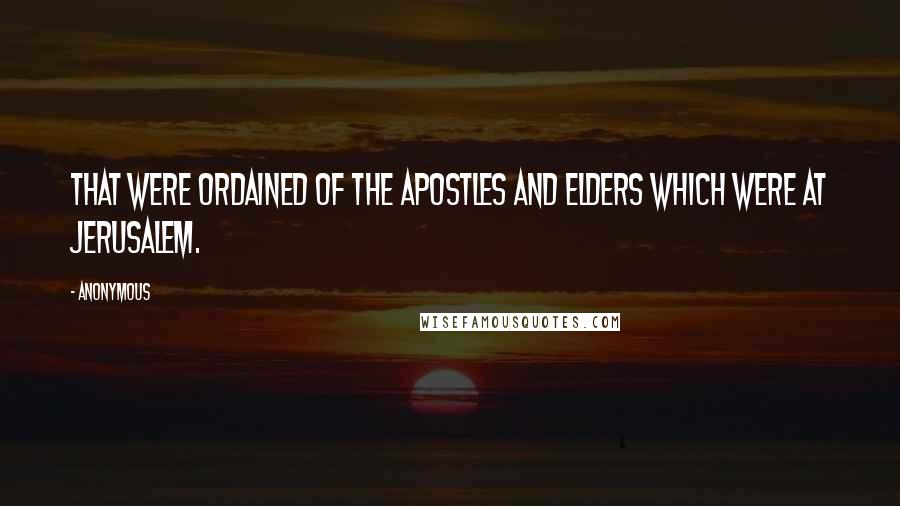 Anonymous Quotes: That were ordained of the apostles and elders which were at Jerusalem.