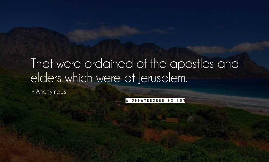 Anonymous Quotes: That were ordained of the apostles and elders which were at Jerusalem.