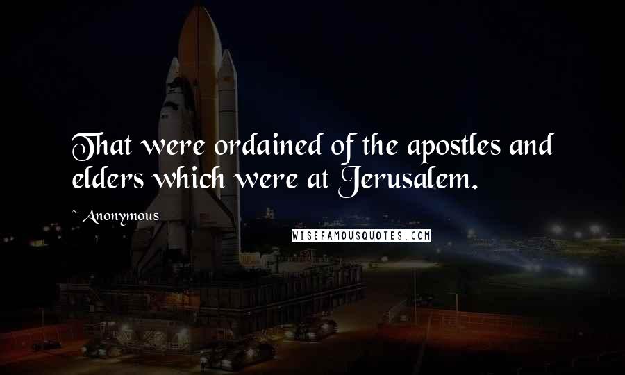 Anonymous Quotes: That were ordained of the apostles and elders which were at Jerusalem.