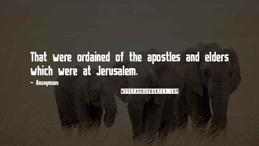 Anonymous Quotes: That were ordained of the apostles and elders which were at Jerusalem.