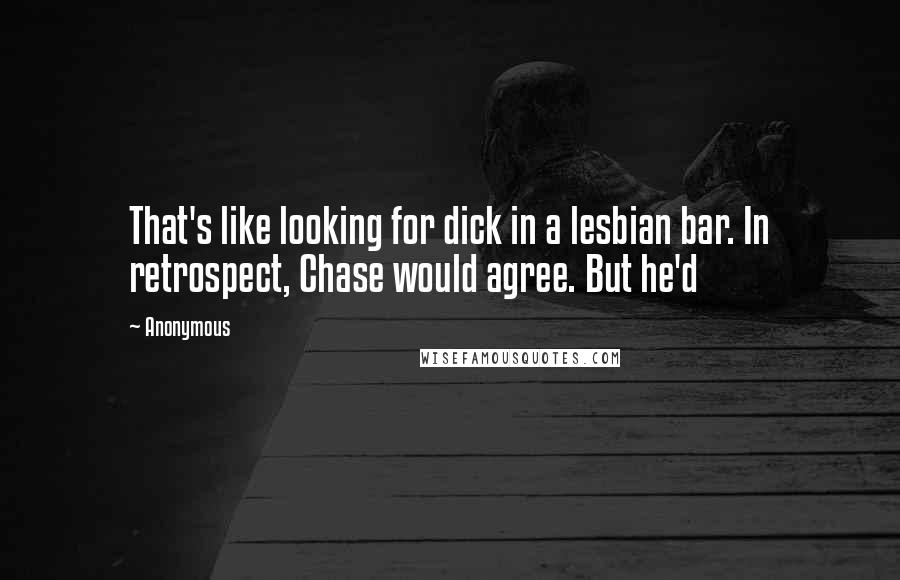 Anonymous Quotes: That's like looking for dick in a lesbian bar. In retrospect, Chase would agree. But he'd