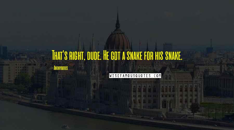 Anonymous Quotes: That's right, dude. He got a snake for his snake.