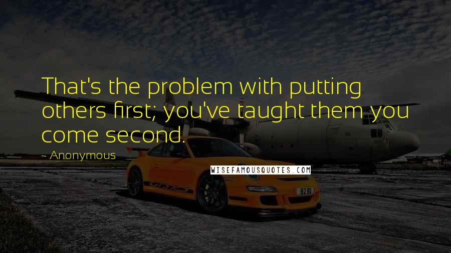 Anonymous Quotes: That's the problem with putting others first; you've taught them you come second.