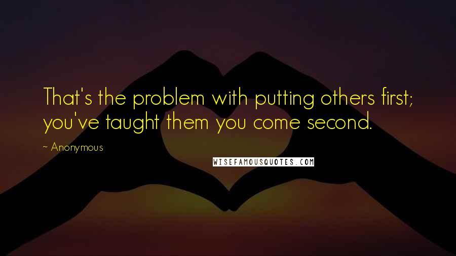 Anonymous Quotes: That's the problem with putting others first; you've taught them you come second.