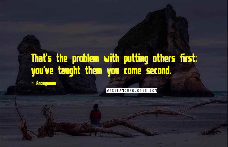 Anonymous Quotes: That's the problem with putting others first; you've taught them you come second.