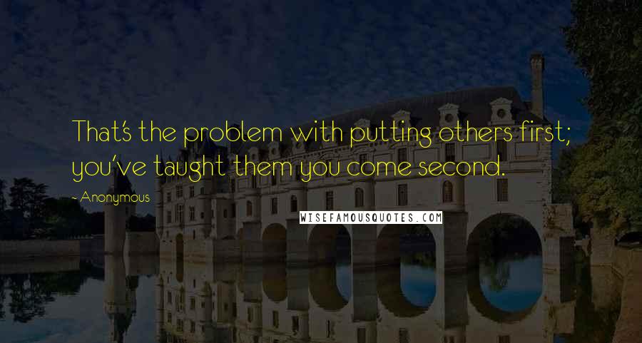 Anonymous Quotes: That's the problem with putting others first; you've taught them you come second.