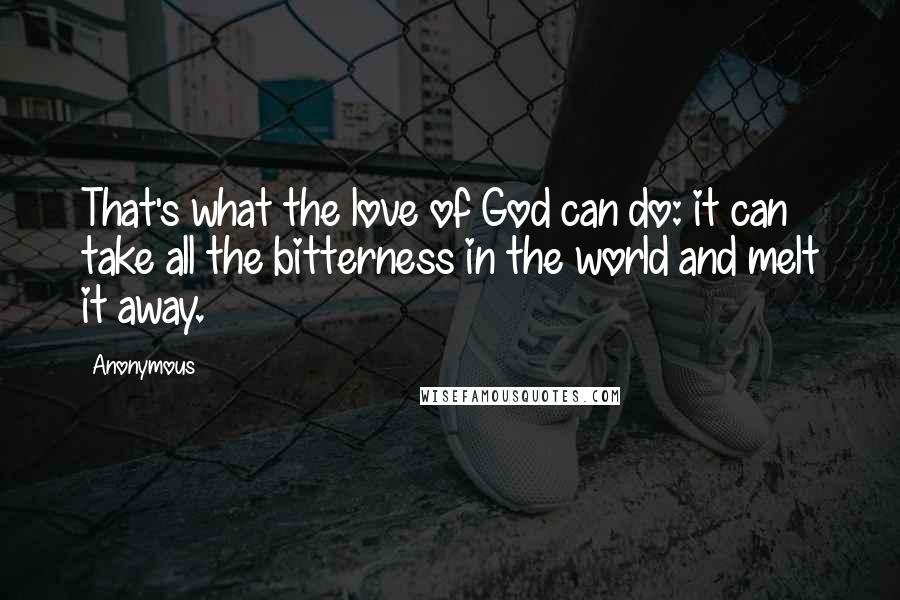 Anonymous Quotes: That's what the love of God can do: it can take all the bitterness in the world and melt it away.