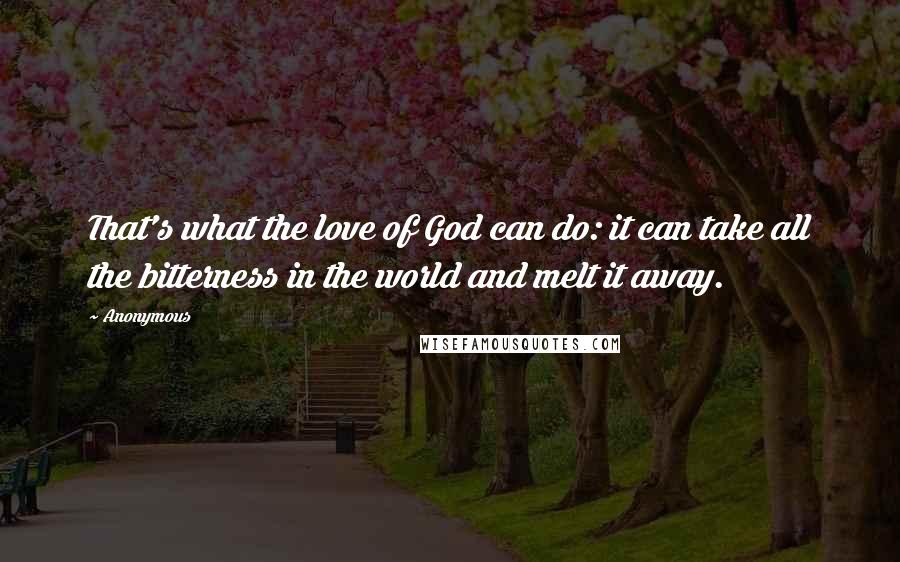 Anonymous Quotes: That's what the love of God can do: it can take all the bitterness in the world and melt it away.