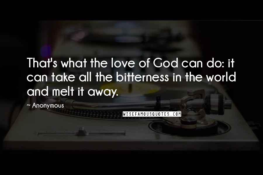 Anonymous Quotes: That's what the love of God can do: it can take all the bitterness in the world and melt it away.