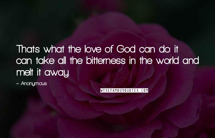 Anonymous Quotes: That's what the love of God can do: it can take all the bitterness in the world and melt it away.