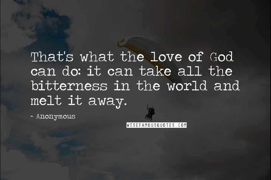 Anonymous Quotes: That's what the love of God can do: it can take all the bitterness in the world and melt it away.