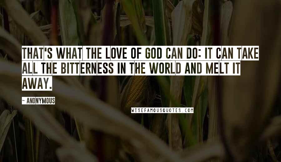 Anonymous Quotes: That's what the love of God can do: it can take all the bitterness in the world and melt it away.