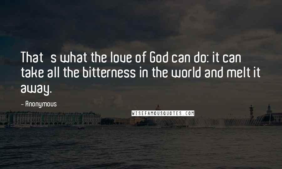 Anonymous Quotes: That's what the love of God can do: it can take all the bitterness in the world and melt it away.