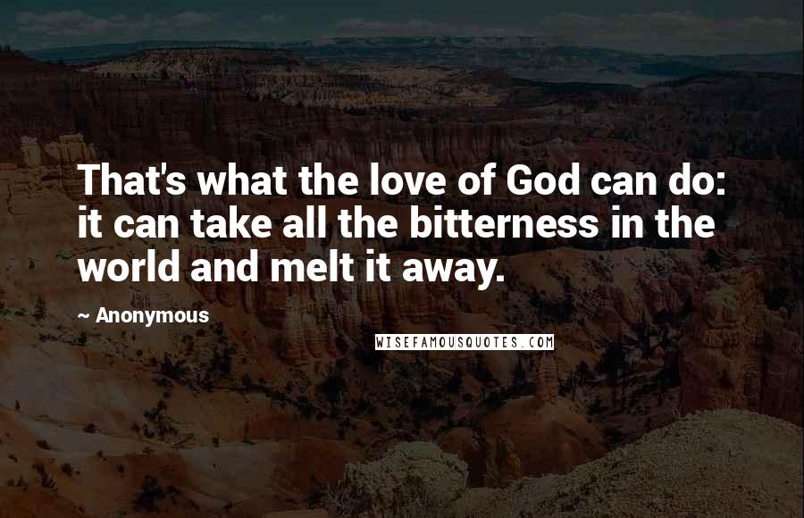 Anonymous Quotes: That's what the love of God can do: it can take all the bitterness in the world and melt it away.