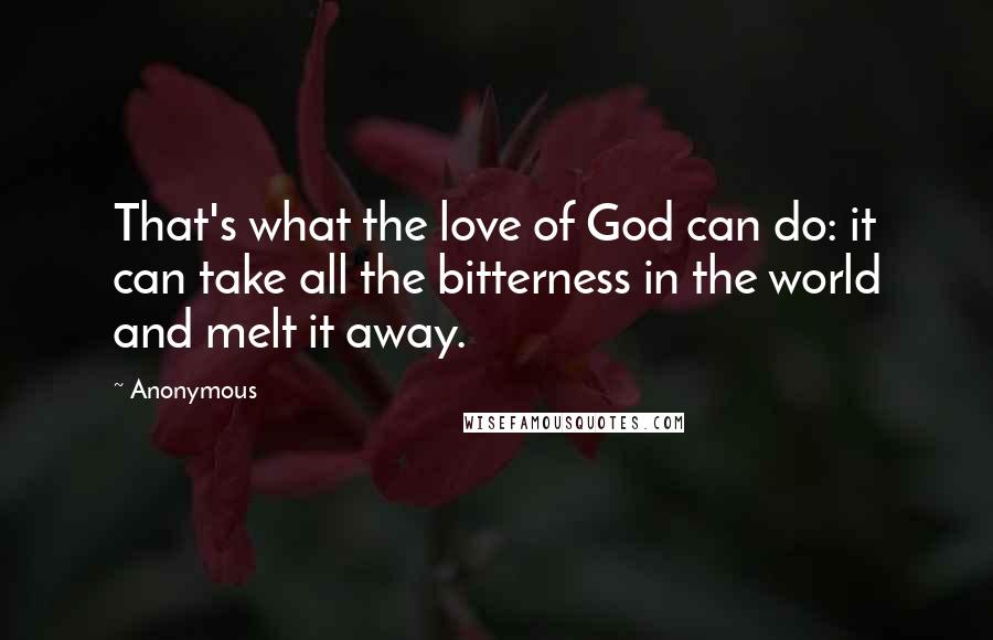 Anonymous Quotes: That's what the love of God can do: it can take all the bitterness in the world and melt it away.