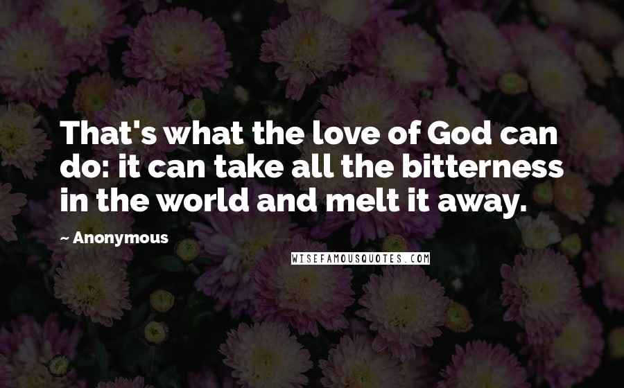 Anonymous Quotes: That's what the love of God can do: it can take all the bitterness in the world and melt it away.