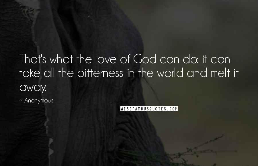 Anonymous Quotes: That's what the love of God can do: it can take all the bitterness in the world and melt it away.