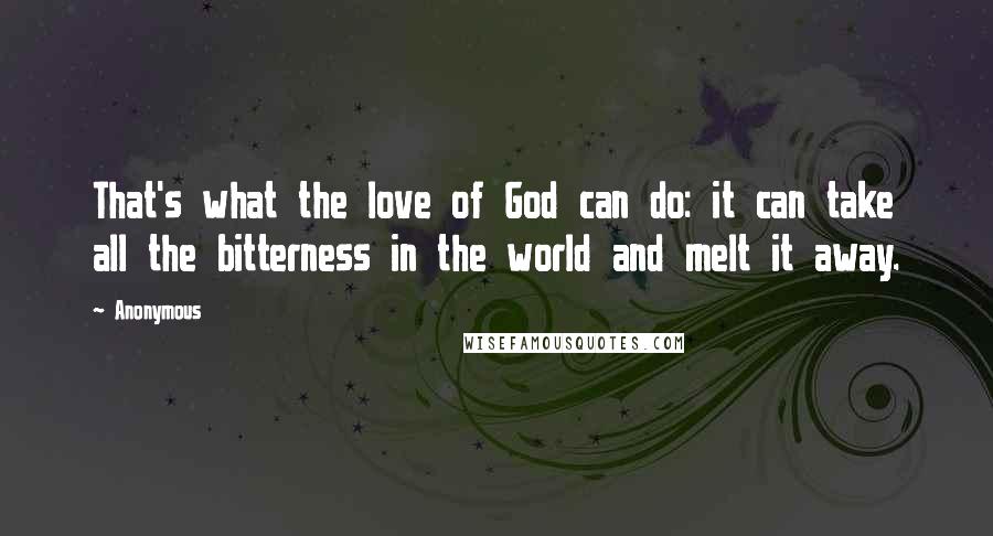 Anonymous Quotes: That's what the love of God can do: it can take all the bitterness in the world and melt it away.