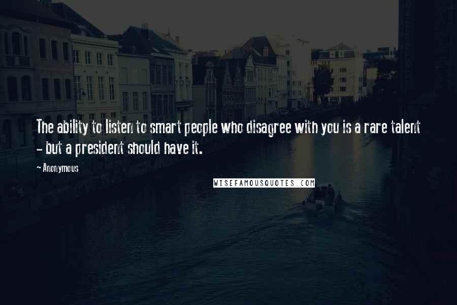Anonymous Quotes: The ability to listen to smart people who disagree with you is a rare talent - but a president should have it.