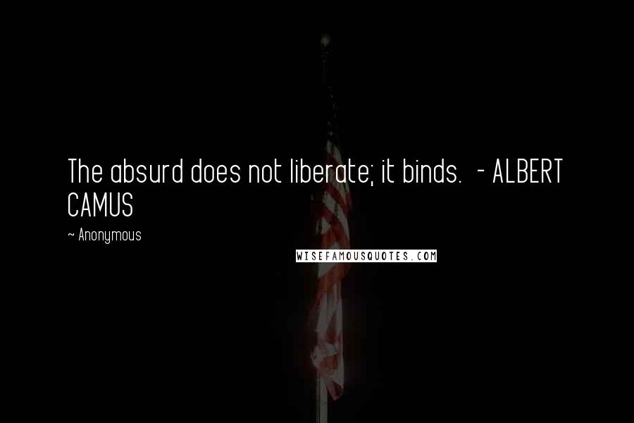 Anonymous Quotes: The absurd does not liberate; it binds.  - ALBERT CAMUS