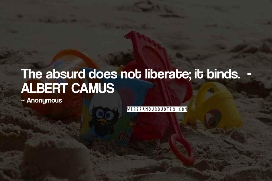 Anonymous Quotes: The absurd does not liberate; it binds.  - ALBERT CAMUS