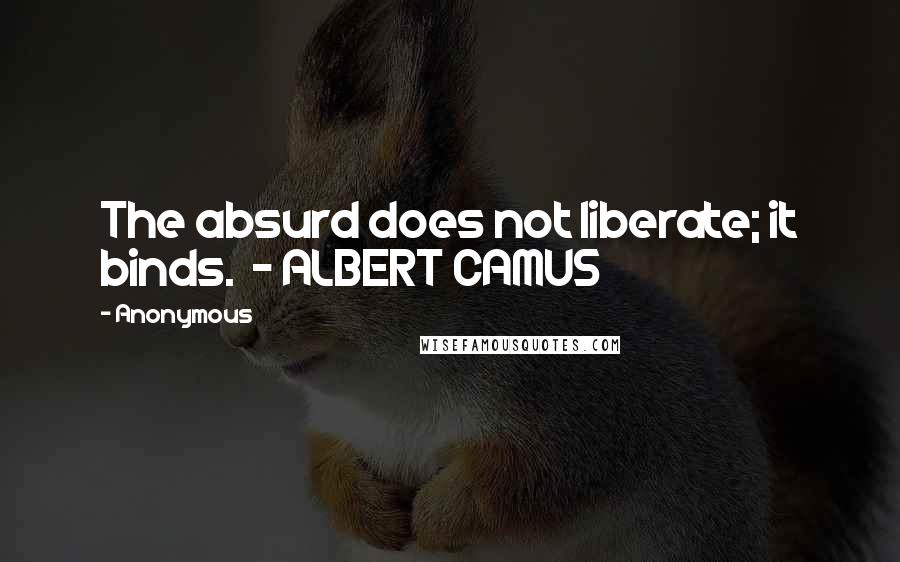 Anonymous Quotes: The absurd does not liberate; it binds.  - ALBERT CAMUS