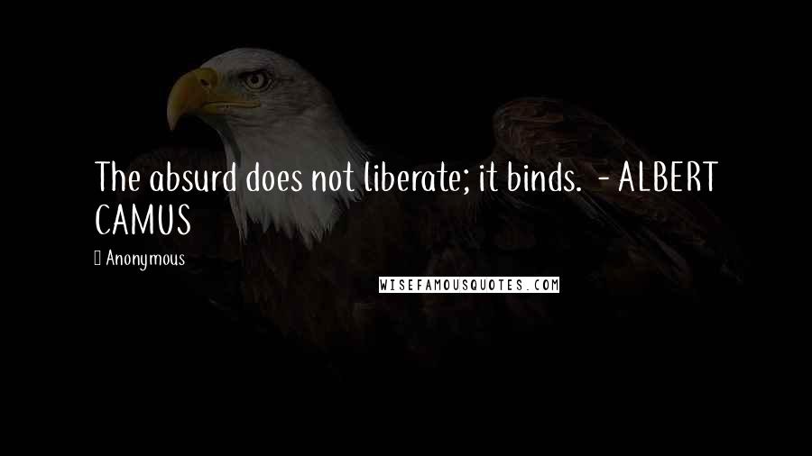 Anonymous Quotes: The absurd does not liberate; it binds.  - ALBERT CAMUS