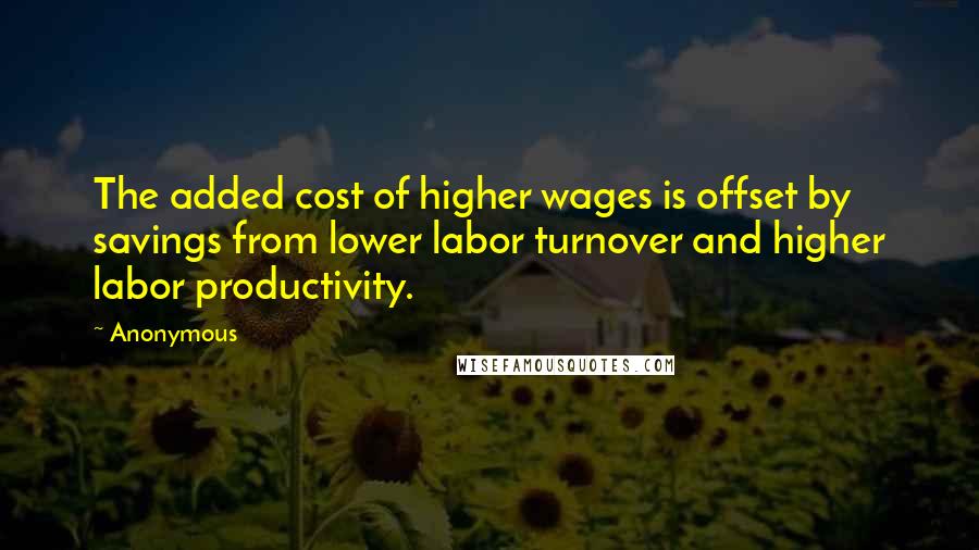 Anonymous Quotes: The added cost of higher wages is offset by savings from lower labor turnover and higher labor productivity.