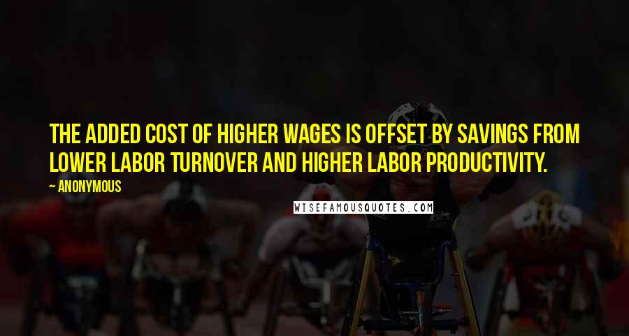 Anonymous Quotes: The added cost of higher wages is offset by savings from lower labor turnover and higher labor productivity.