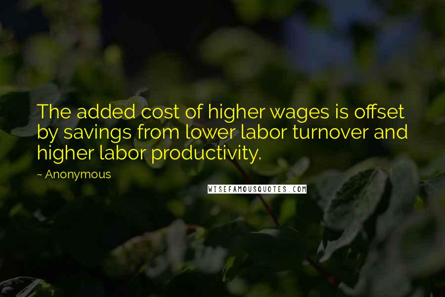 Anonymous Quotes: The added cost of higher wages is offset by savings from lower labor turnover and higher labor productivity.